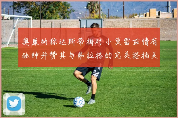 奥康纳称达斯蒂梅对小莫雷兹情有独钟并赞其与弗拉格的完美搭档关系
