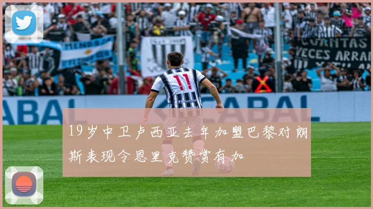 19岁中卫卢西亚去年加盟巴黎对朗斯表现令恩里克赞赏有加