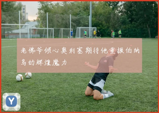 老佛爷倾心奥利塞期待他重振伯纳乌的辉煌魔力