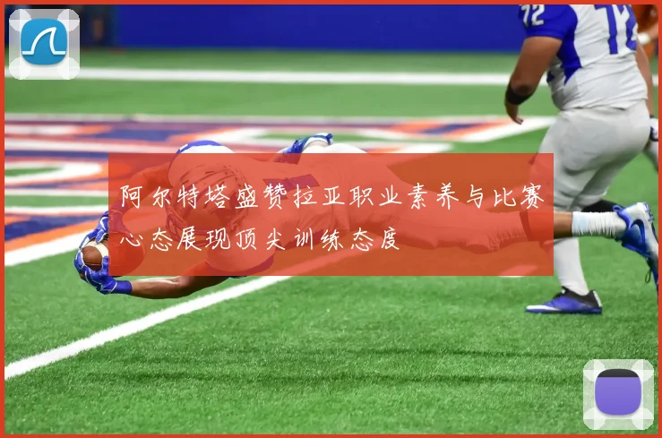 阿尔特塔盛赞拉亚职业素养与比赛心态展现顶尖训练态度