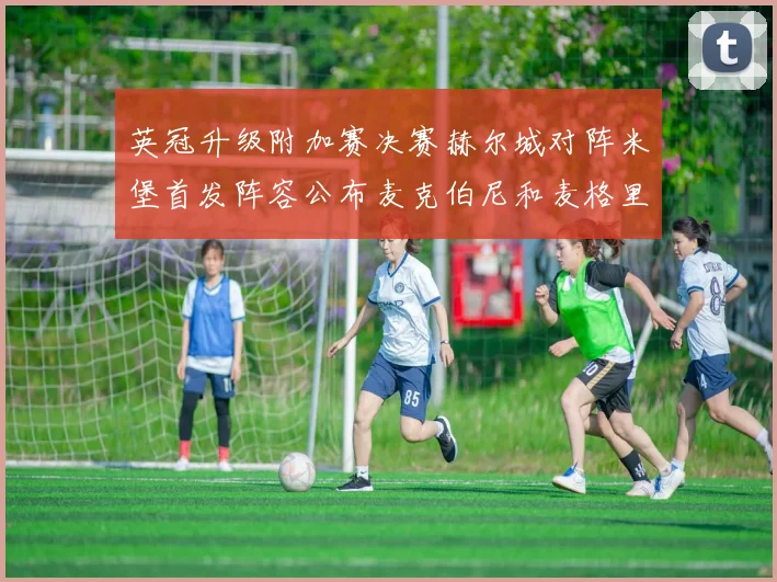 英冠升级附加赛决赛赫尔城对阵米堡首发阵容公布麦克伯尼和麦格里出战