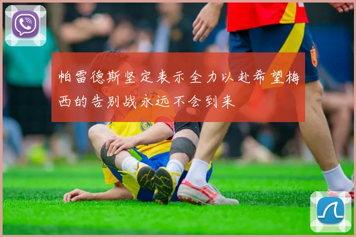 帕雷德斯坚定表示全力以赴希望梅西的告别战永远不会到来