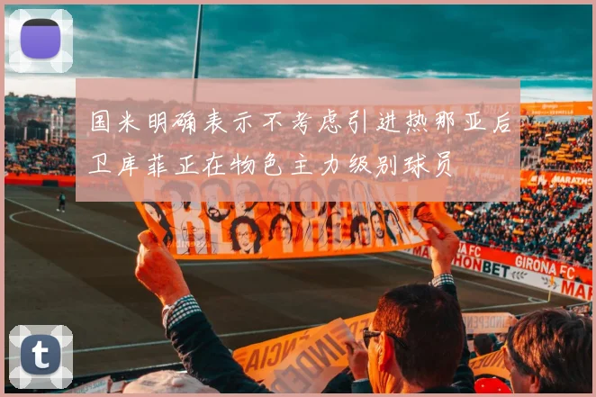 国米明确表示不考虑引进热那亚后卫库菲正在物色主力级别球员