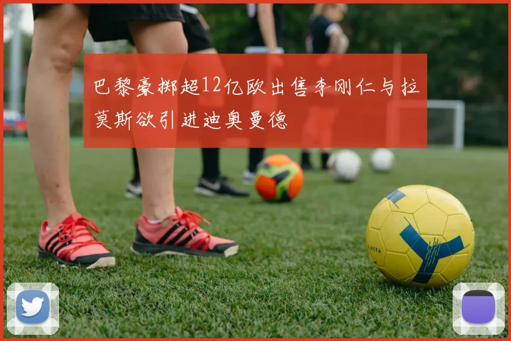 巴黎豪掷超12亿欧出售李刚仁与拉莫斯欲引进迪奥曼德