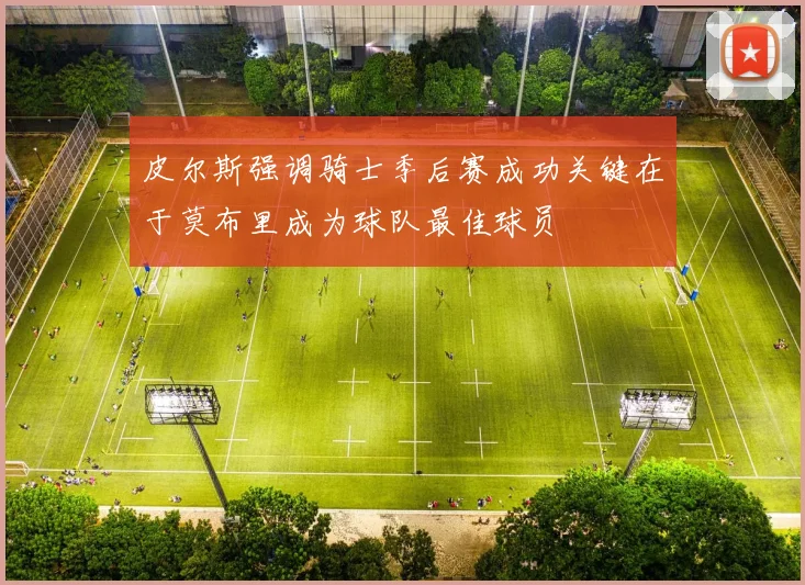 皮尔斯强调骑士季后赛成功关键在于莫布里成为球队最佳球员
