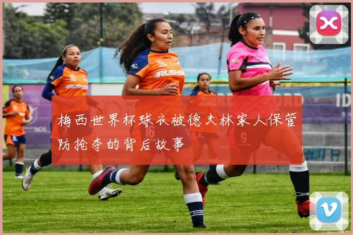 梅西世界杯球衣被德夫林家人保管防抢夺的背后故事