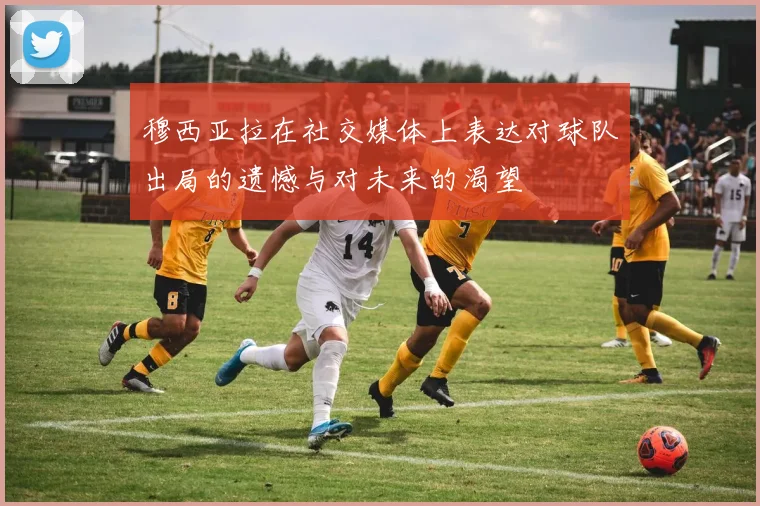 穆西亚拉在社交媒体上表达对球队出局的遗憾与对未来的渴望
