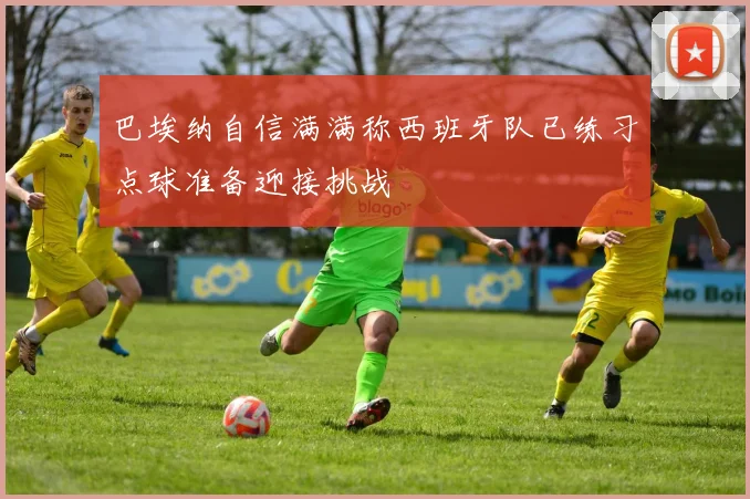 巴埃纳自信满满称西班牙队已练习点球准备迎接挑战
