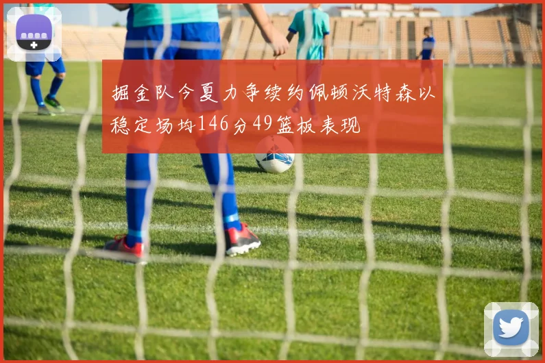 掘金队今夏力争续约佩顿沃特森以稳定场均146分49篮板表现