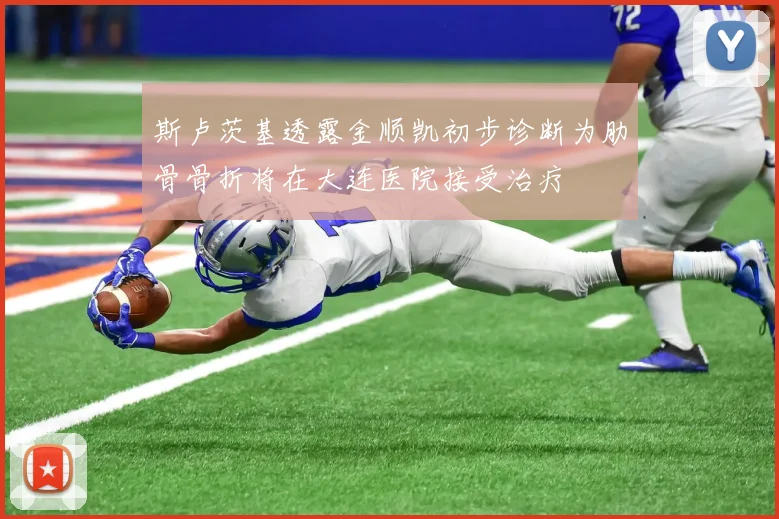 斯卢茨基透露金顺凯初步诊断为肋骨骨折将在大连医院接受治疗
