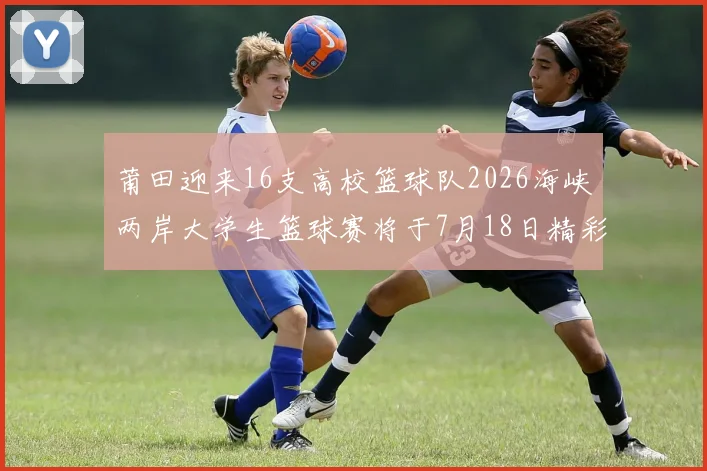 莆田迎来16支高校篮球队2026海峡两岸大学生篮球赛将于7月18日精彩开幕