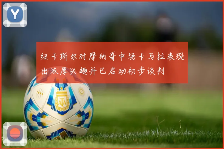纽卡斯尔对摩纳哥中场卡马拉表现出浓厚兴趣并已启动初步谈判