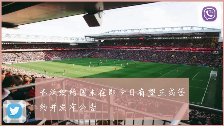 齐沃续约国米在即今日有望正式签约并发布公告