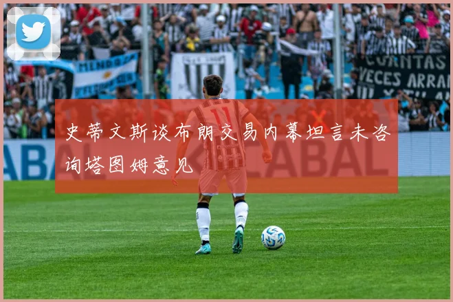 史蒂文斯谈布朗交易内幕坦言未咨询塔图姆意见