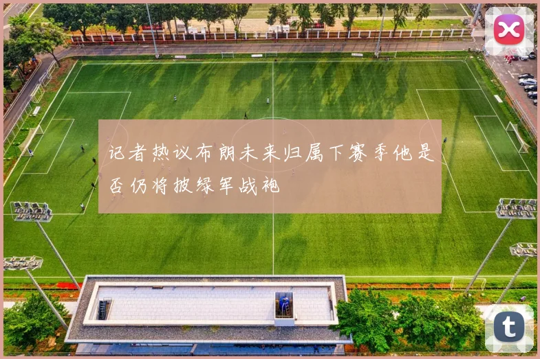 记者热议布朗未来归属下赛季他是否仍将披绿军战袍