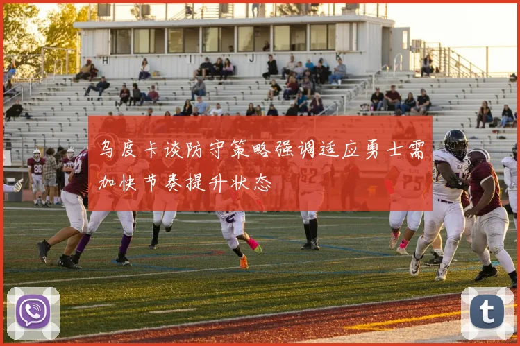 乌度卡谈防守策略强调适应勇士需加快节奏提升状态