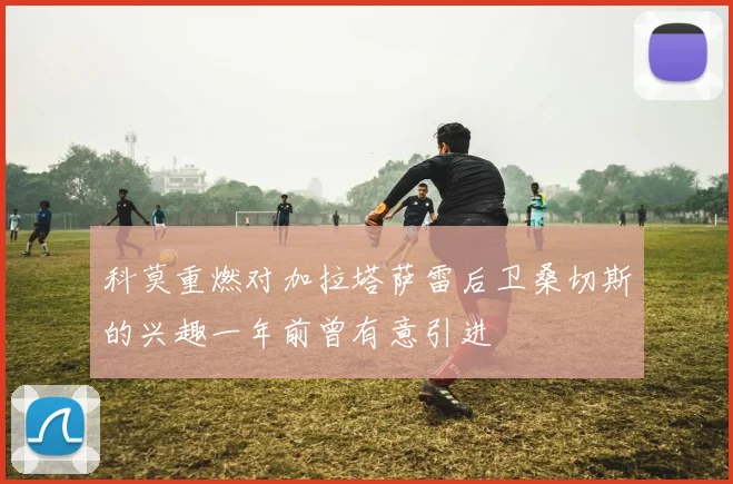 科莫重燃对加拉塔萨雷后卫桑切斯的兴趣一年前曾有意引进