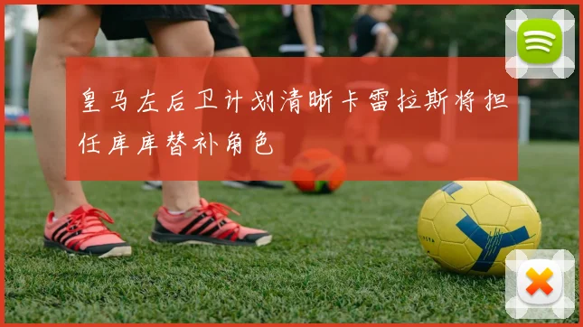 皇马左后卫计划清晰卡雷拉斯将担任库库替补角色