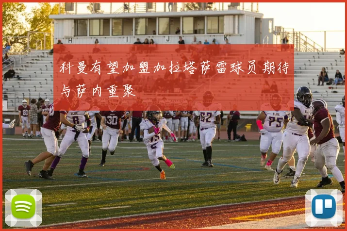 科曼有望加盟加拉塔萨雷球员期待与萨内重聚