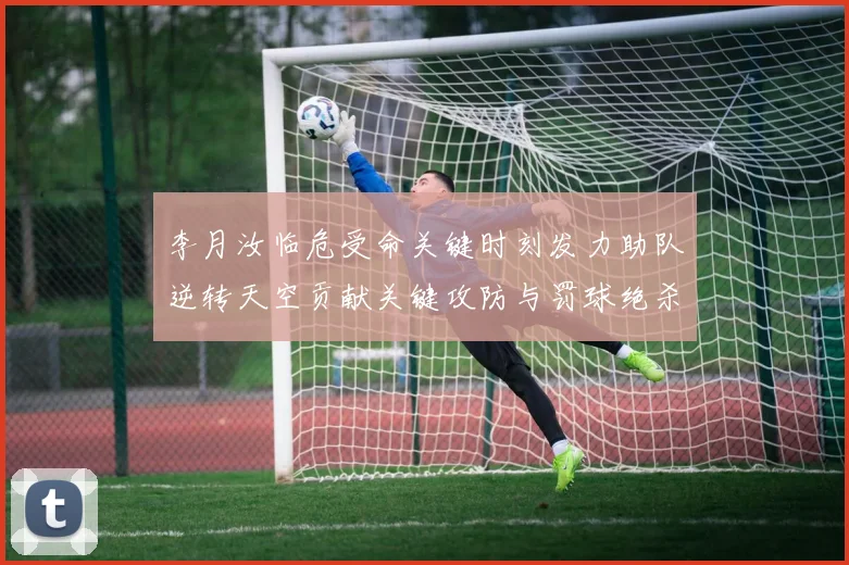 李月汝临危受命关键时刻发力助队逆转天空贡献关键攻防与罚球绝杀