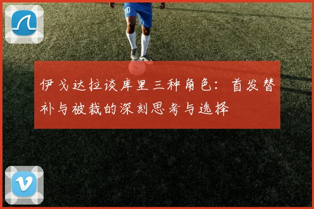 伊戈达拉谈库里三种角色：首发替补与被裁的深刻思考与选择