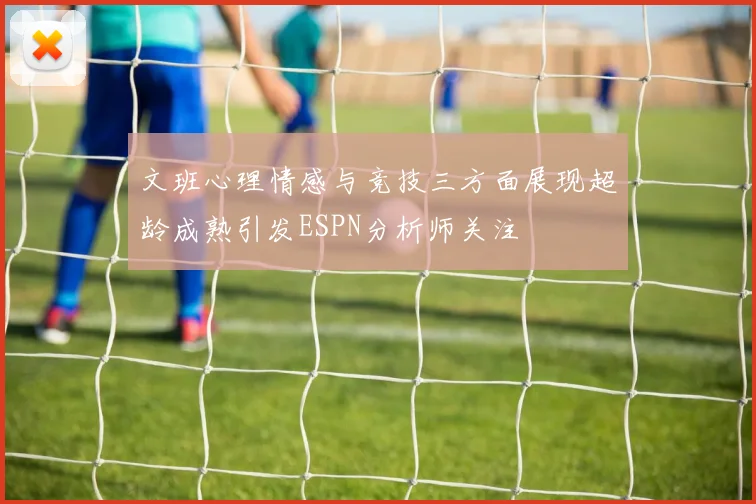 文班心理情感与竞技三方面展现超龄成熟引发ESPN分析师关注