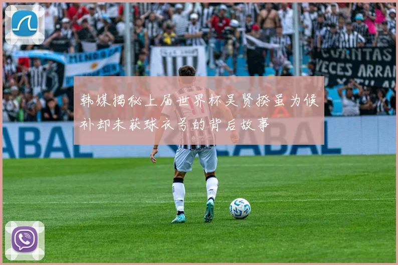 韩媒揭秘上届世界杯吴贤揆虽为候补却未获球衣号的背后故事